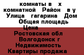 2 комнаты в 4-х комнатной › Район ­ в-у › Улица ­ гагарина › Дом ­ 50 › Общая площадь ­ 72 › Цена ­ 500 000 - Ростовская обл., Волгодонск г. Недвижимость » Квартиры продажа   